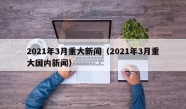 2021年3月重大新闻（2021年3月重大国内新闻）