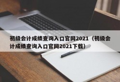 初级会计成绩查询入口官网2021（初级会计成绩查询入口官网2021下载）