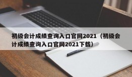 初级会计成绩查询入口官网2021（初级会计成绩查询入口官网2021下载）