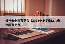 忻州安全教育平台（2023中小学生幼儿安全教育平台）