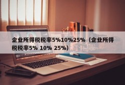 企业所得税税率5%10%25%（企业所得税税率5% 10% 25%）