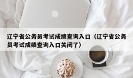 辽宁省公务员考试成绩查询入口（辽宁省公务员考试成绩查询入口关闭了）