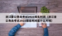 浙江省公务员考试2021报名时间（浙江省公务员考试2021报名时间是什么时候）