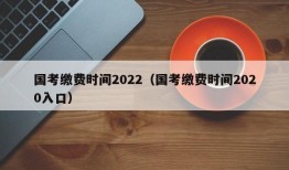 国考缴费时间2022（国考缴费时间2020入口）