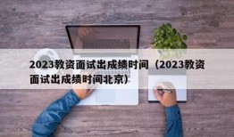 2023教资面试出成绩时间（2023教资面试出成绩时间北京）