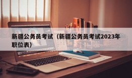 新疆公务员考试（新疆公务员考试2023年职位表）