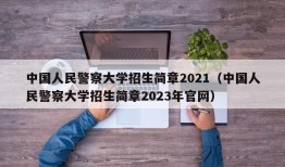 中国人民警察大学招生简章2021（中国人民警察大学招生简章2023年官网）