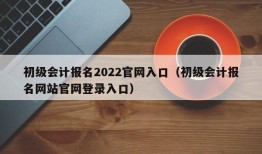 初级会计报名2022官网入口（初级会计报名网站官网登录入口）