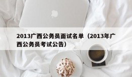 2013广西公务员面试名单（2013年广西公务员考试公告）