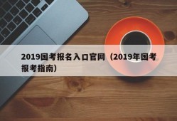 2019国考报名入口官网（2019年国考报考指南）