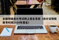 全国初级会计考试网上报名系统（会计证初级报考时间2024年报名）