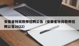 安徽省特岗教师招聘公告（安徽省特岗教师招聘公告2022）