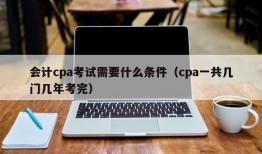 会计cpa考试需要什么条件（cpa一共几门几年考完）