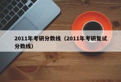 2011年考研分数线（2011年考研复试分数线）