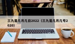 三九是几月几日2022（三九是几月几号2020）