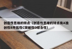 创造性思维的特点（创造性思维的特点有A独创性B开拓性C突破性D综合性）