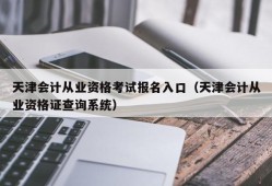 天津会计从业资格考试报名入口（天津会计从业资格证查询系统）