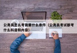 公务员怎么考需要什么条件（公务员考试都考什么科目和内容）