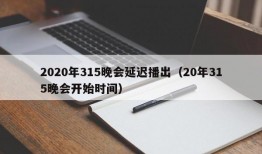 2020年315晚会延迟播出（20年315晚会开始时间）