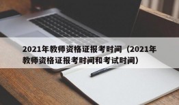 2021年教师资格证报考时间（2021年教师资格证报考时间和考试时间）