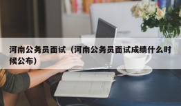 河南公务员面试（河南公务员面试成绩什么时候公布）