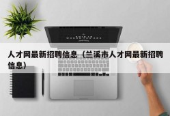 人才网最新招聘信息（兰溪市人才网最新招聘信息）