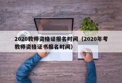 2020教师资格证报名时间（2020年考教师资格证书报名时间）