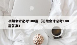 初级会计必考100题（初级会计必考100题答案）