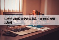 注会培训网校哪个通过率高（cpa哪家网课比较好）