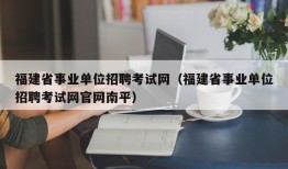 福建省事业单位招聘考试网（福建省事业单位招聘考试网官网南平）