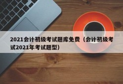 2021会计初级考试题库免费（会计初级考试2021年考试题型）