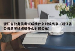 浙江省公务员考试成绩什么时候出来（浙江省公务员考试成绩什么时候公布）