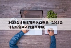 2023会计报名官网入口登录（2023会计报名官网入口登录中级）