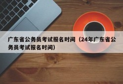 广东省公务员考试报名时间（24年广东省公务员考试报名时间）