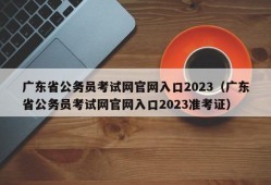 广东省公务员考试网官网入口2023（广东省公务员考试网官网入口2023准考证）