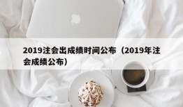 2019注会出成绩时间公布（2019年注会成绩公布）