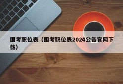 国考职位表（国考职位表2024公告官网下载）