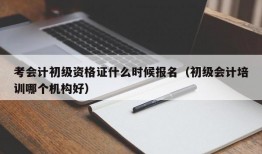 考会计初级资格证什么时候报名（初级会计培训哪个机构好）