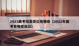 2023国考招录岗位有哪些（2022年国考有哪些岗位）