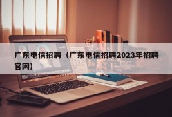 广东电信招聘（广东电信招聘2023年招聘官网）