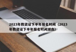 2023年教资证下半年报名时间（2023年教资证下半年报名时间湖南）