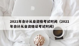 2021年会计从业资格考试时间（2021年会计从业资格证考试时间）