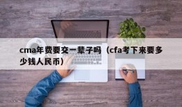 cma年费要交一辈子吗（cfa考下来要多少钱人民币）