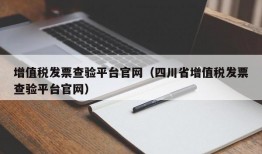 增值税发票查验平台官网（四川省增值税发票查验平台官网）