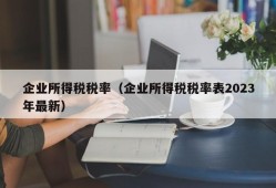 企业所得税税率（企业所得税税率表2023年最新）