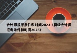 会计师报考条件和时间2023（初级会计师报考条件和时间2023）