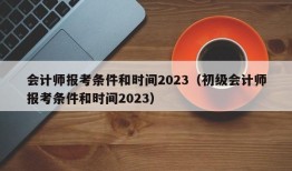 会计师报考条件和时间2023（初级会计师报考条件和时间2023）