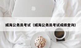 威海公务员考试（威海公务员考试成绩查询）