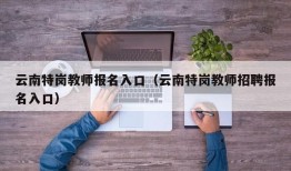 云南特岗教师报名入口（云南特岗教师招聘报名入口）