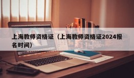 上海教师资格证（上海教师资格证2024报名时间）